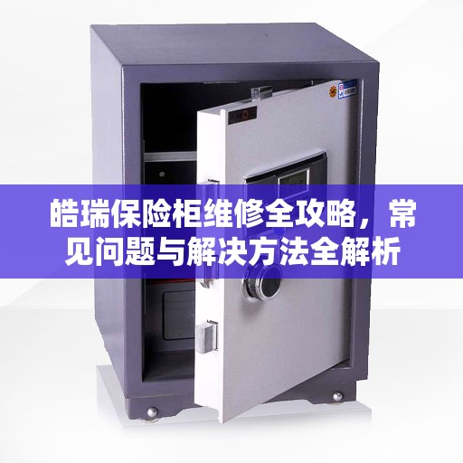 皓瑞保险柜维修全攻略，常见问题与解决方法全解析