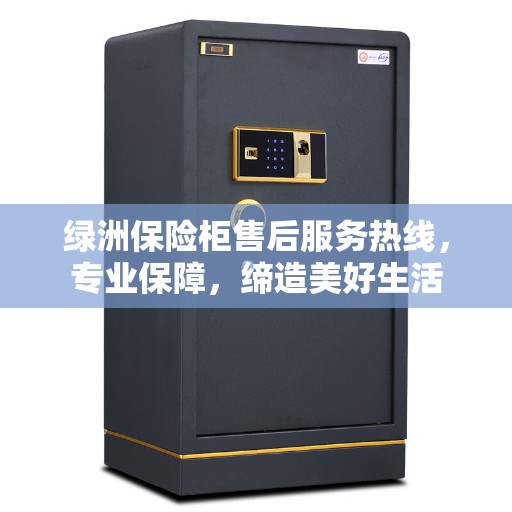 绿洲保险柜售后服务热线，专业保障，缔造美好生活