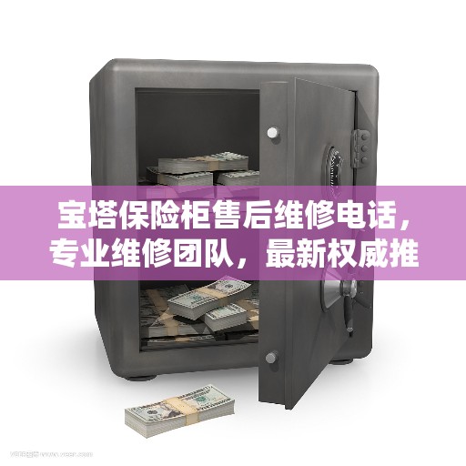 宝塔保险柜售后维修电话，专业维修团队，最新权威推荐服务热线