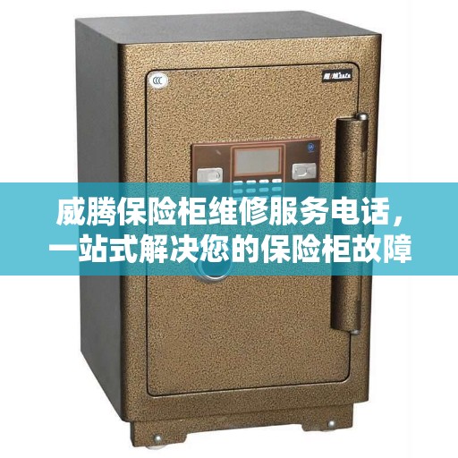 威腾保险柜维修服务电话，一站式解决您的保险柜故障全攻略