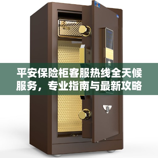平安保险柜客服热线全天候服务，专业指南与最新攻略解读