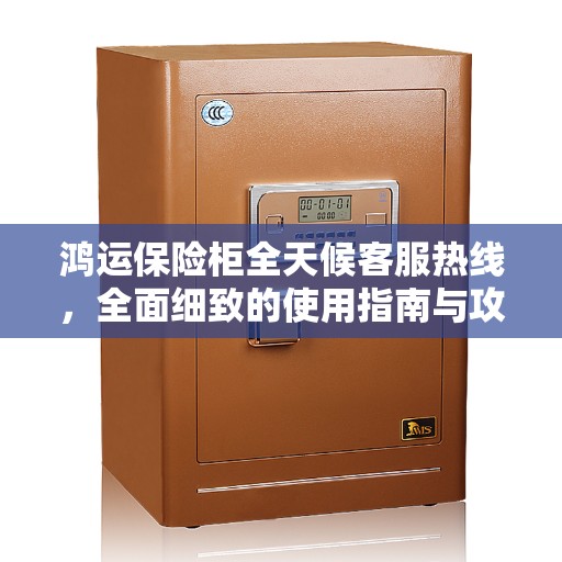 鸿运保险柜全天候客服热线，全面细致的使用指南与攻略