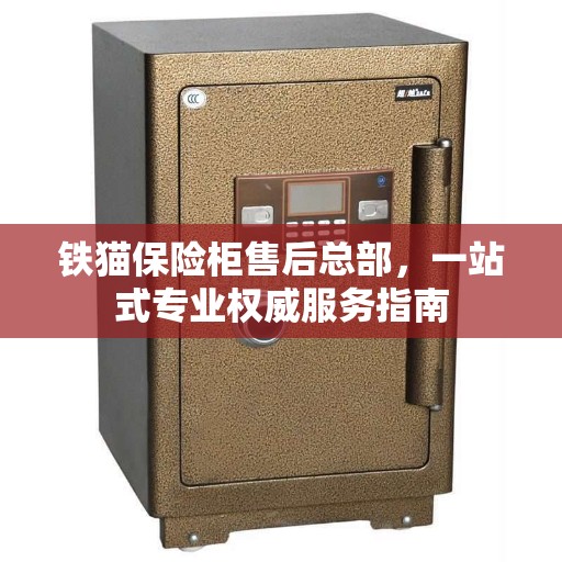 铁猫保险柜售后总部，一站式专业权威服务指南