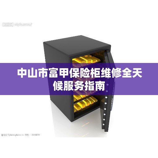中山市富甲保险柜维修全天候服务指南