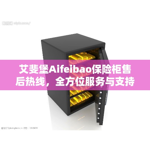 艾斐堡Aifeibao保险柜售后热线，全方位服务与支持最新资讯解读