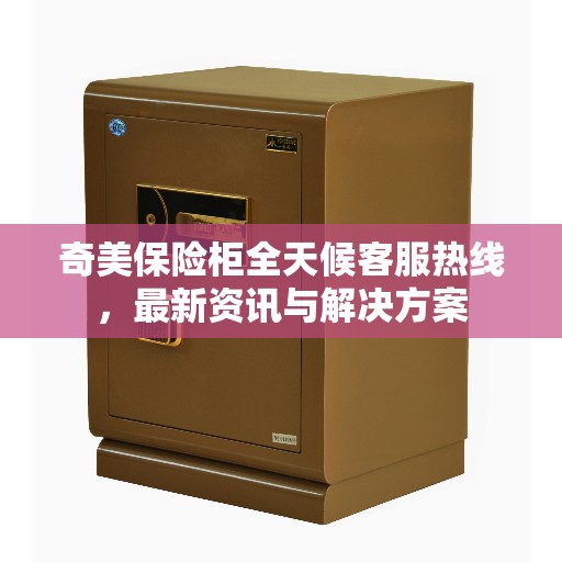 奇美保险柜全天候客服热线，最新资讯与解决方案