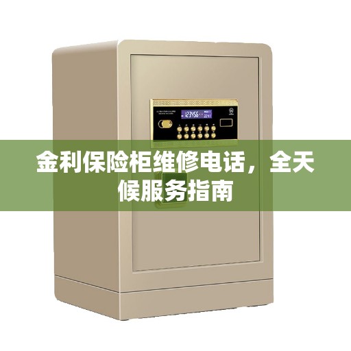 金利保险柜维修电话，全天候服务指南