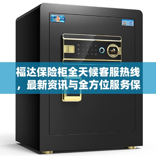 福达保险柜全天候客服热线，最新资讯与全方位服务保障