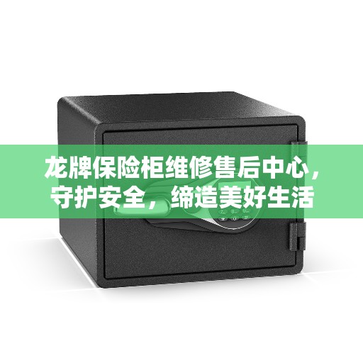 龙牌保险柜维修售后中心，守护安全，缔造美好生活