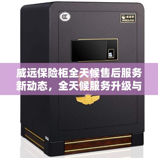 威远保险柜全天候售后服务新动态，全天候服务升级与最新资讯速递