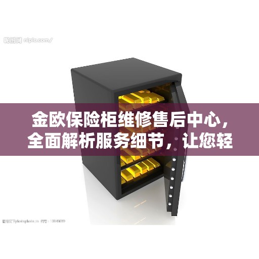 金欧保险柜维修售后中心，全面解析服务细节，让您轻松读懂