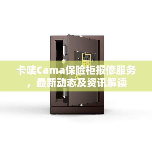 卡唛Cama保险柜报修服务，最新动态及资讯解读