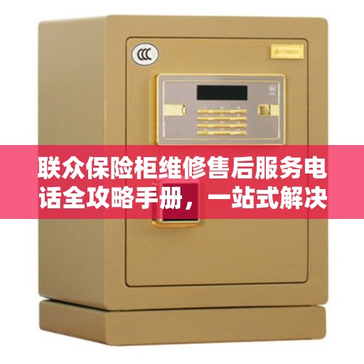 联众保险柜维修售后服务电话全攻略手册，一站式解决方案与联系方式汇总