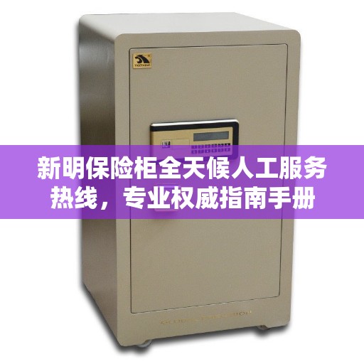 新明保险柜全天候人工服务热线，专业权威指南手册