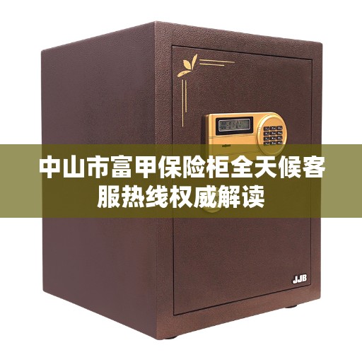 中山市富甲保险柜全天候客服热线权威解读