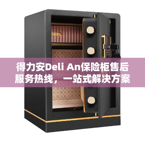 得力安Deli An保险柜售后服务热线，一站式解决方案与全面指南