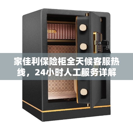 家佳利保险柜全天候客服热线，24小时人工服务详解