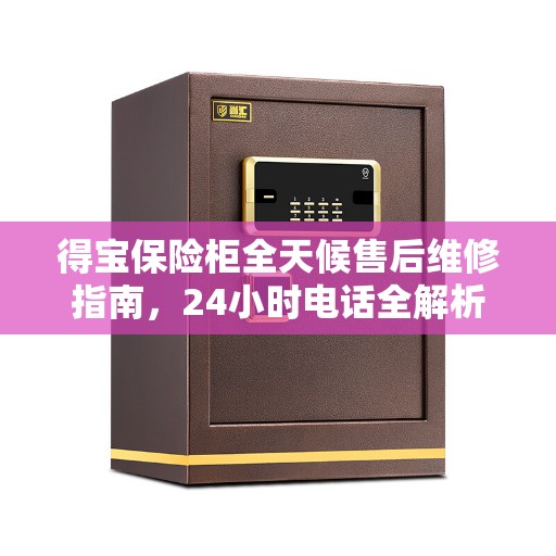 得宝保险柜全天候售后维修指南，24小时电话全解析