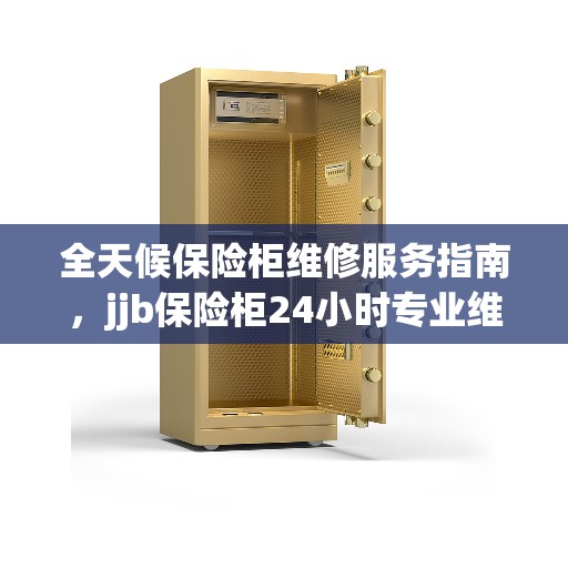 全天候保险柜维修服务指南，jjb保险柜24小时专业维修解析