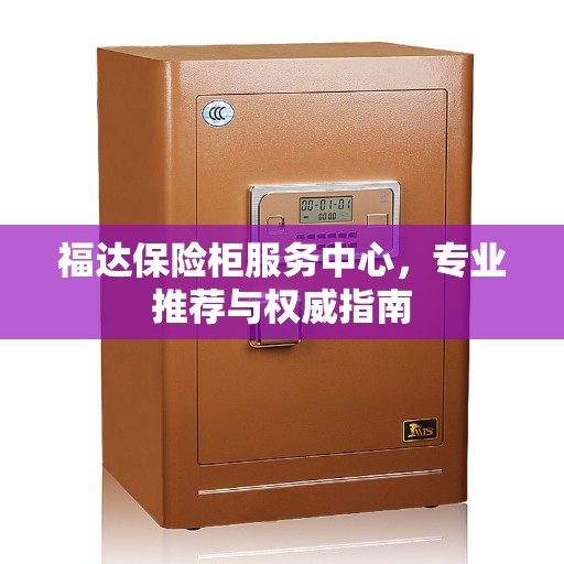 福达保险柜服务中心，专业推荐与权威指南