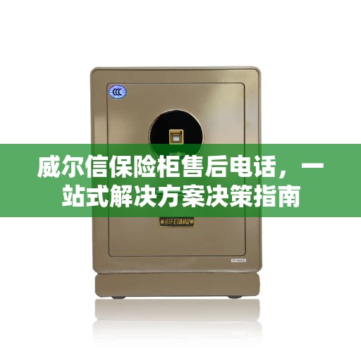 威尔信保险柜售后电话，一站式解决方案决策指南
