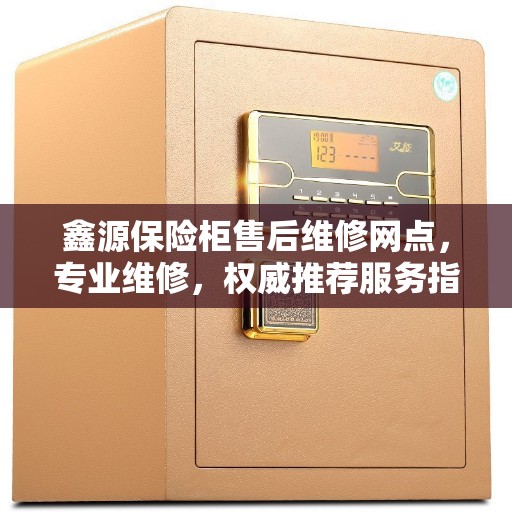 鑫源保险柜售后维修网点，专业维修，权威推荐服务指南