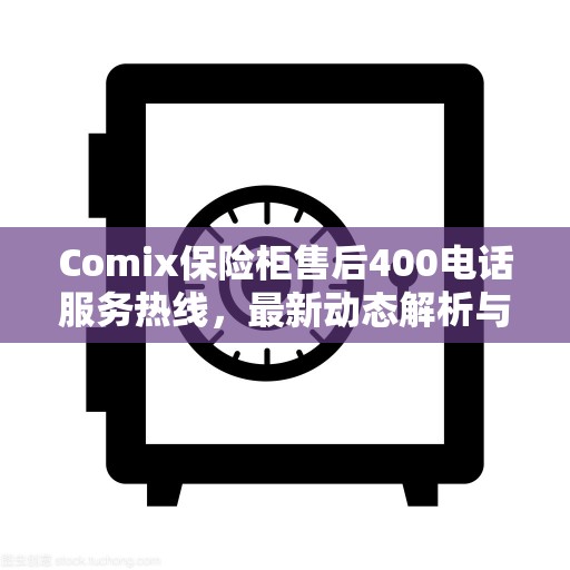 Comix保险柜售后400电话服务热线，最新动态解析与指南
