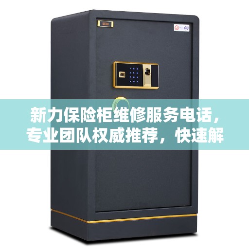 新力保险柜维修服务电话，专业团队权威推荐，快速解决您的维修需求！
