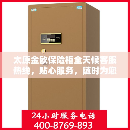 太原金欧保险柜全天候客服热线，贴心服务，随时为您开启安全之门