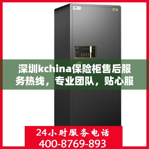 深圳kchina保险柜售后服务热线，专业团队，贴心服务，全天候保障您的财产安全
