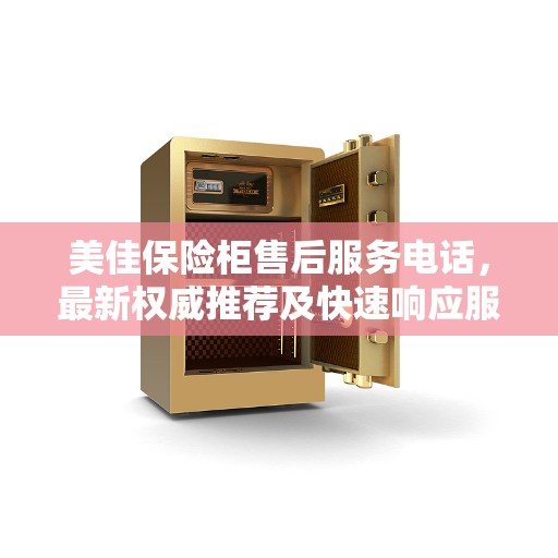 美佳保险柜售后服务电话，最新权威推荐及快速响应服务指南