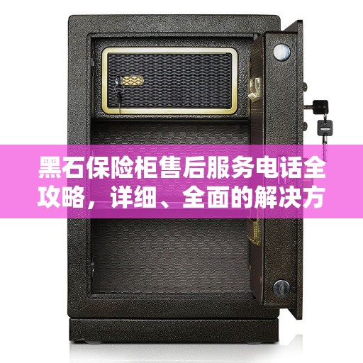 黑石保险柜售后服务电话全攻略，详细、全面的解决方案