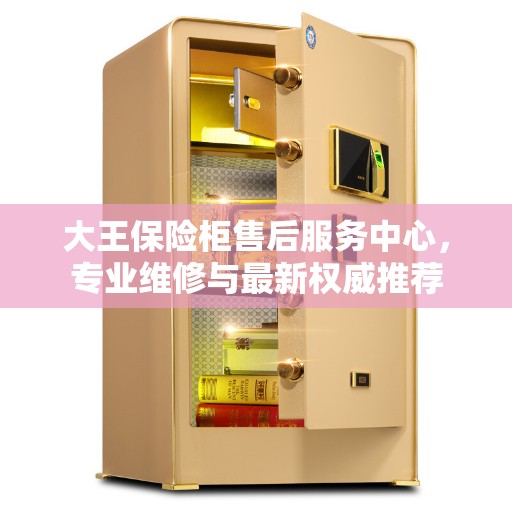大王保险柜售后服务中心，专业维修与最新权威推荐