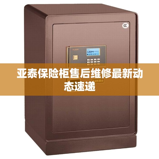 亚泰保险柜售后维修最新动态速递