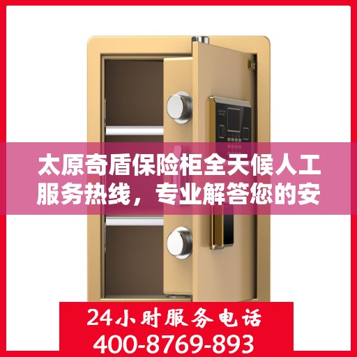 太原奇盾保险柜全天候人工服务热线，专业解答您的安全存储需求