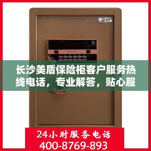 长沙美盾保险柜客户服务热线电话，专业解答，贴心服务