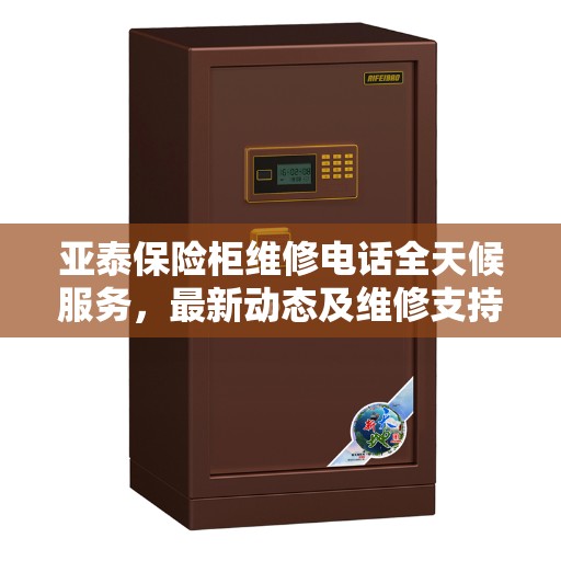 亚泰保险柜维修电话全天候服务，最新动态及维修支持
