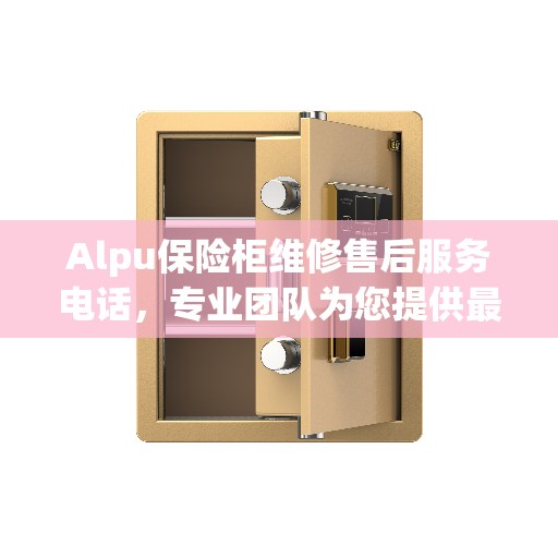 Alpu保险柜维修售后服务电话，专业团队为您提供最新权威推荐解决方案