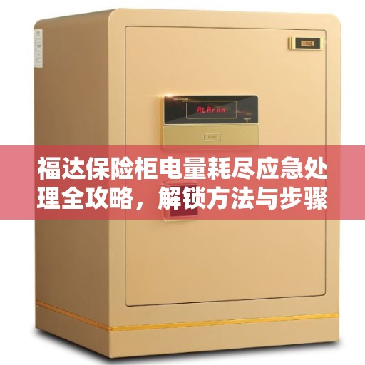 福达保险柜电量耗尽应急处理全攻略，解锁方法与步骤详解