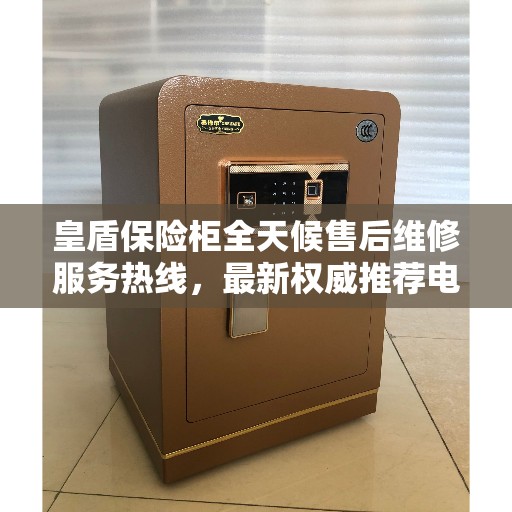 皇盾保险柜全天候售后维修服务热线，最新权威推荐电话发布