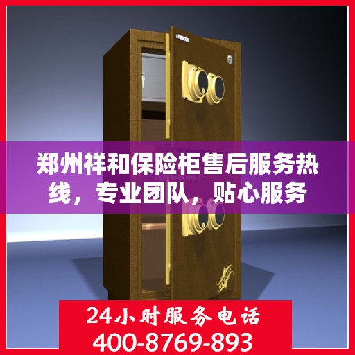 郑州祥和保险柜售后服务热线，专业团队，贴心服务