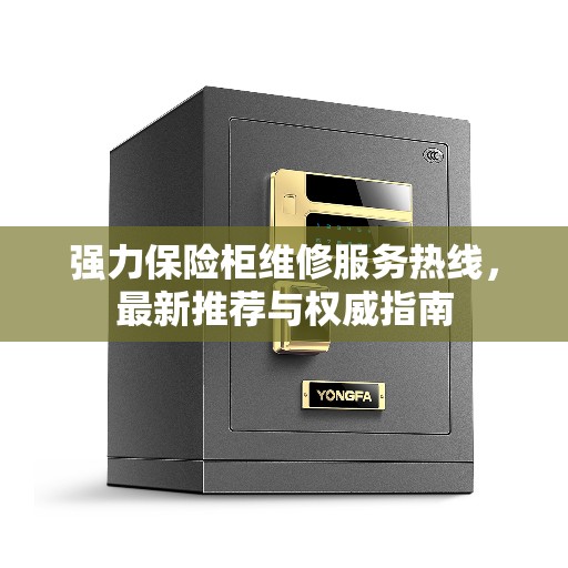 强力保险柜维修服务热线,最新推荐与权威指南 强力保险柜维修服务热线,最新推荐与权威指南