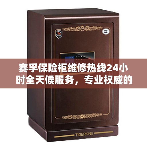 赛孚保险柜维修热线24小时全天候服务，专业权威的维修信息汇总