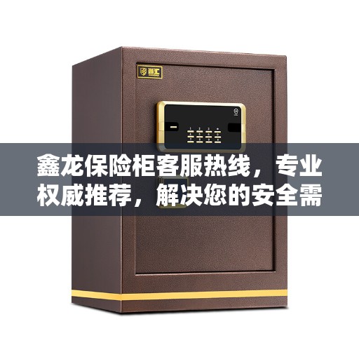 鑫龙保险柜客服热线，专业权威推荐，解决您的安全需求