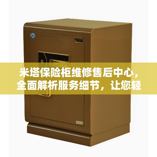 米塔保险柜维修售后中心，全面解析服务细节，让您轻松了解售后无忧！