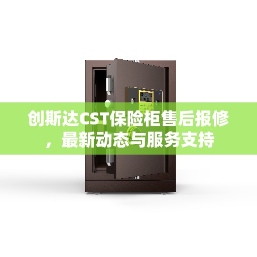 创斯达CST保险柜售后报修，最新动态与服务支持