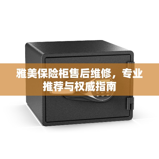 雅美保险柜售后维修，专业推荐与权威指南