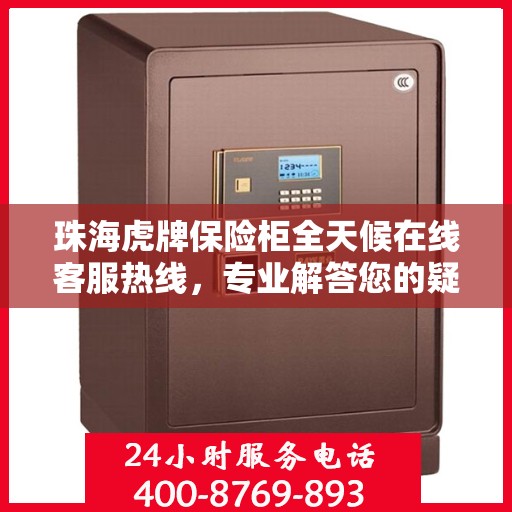 珠海虎牌保险柜全天候在线客服热线，专业解答您的疑问