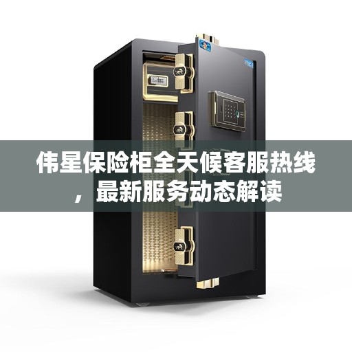 伟星保险柜全天候客服热线，最新服务动态解读