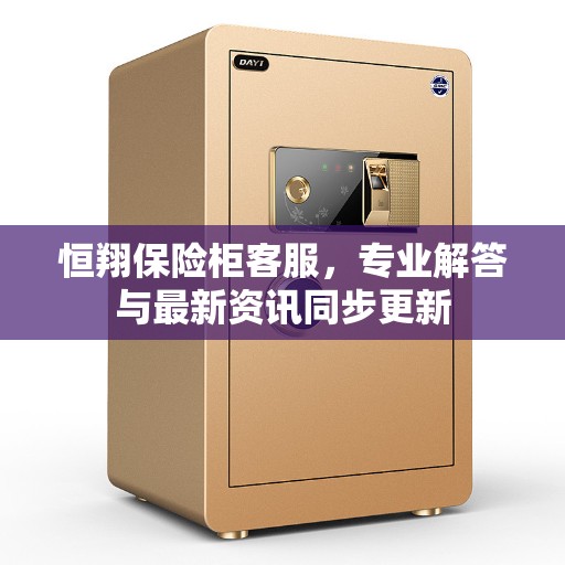 恒翔保险柜客服，专业解答与最新资讯同步更新